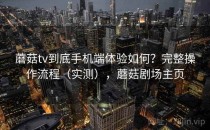 蘑菇tv到底手机端体验如何？完整操作流程（实测），蘑菇剧场主页