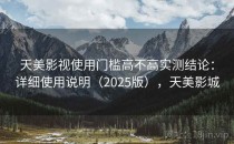 天美影视使用门槛高不高实测结论：详细使用说明（2025版），天美影城