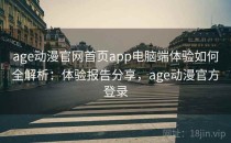age动漫官网首页app电脑端体验如何全解析：体验报告分享，age动漫官方登录