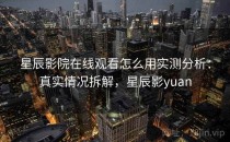 星辰影院在线观看怎么用实测分析：真实情况拆解，星辰影yuan