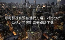 可可影视有没有替代方案：对比分析总结，可可影音安卓版下载