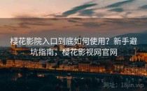 樱花影院入口到底如何使用？新手避坑指南，樱花影视网官网