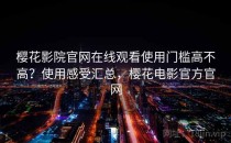 樱花影院官网在线观看使用门槛高不高？使用感受汇总，樱花电影官方官网