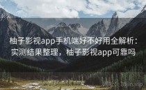 柚子影视app手机端好不好用全解析：实测结果整理，柚子影视app可靠吗