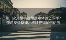 第一次用樱桃视频搜索体验怎么样？使用反馈整理，樱桃视频如何使用