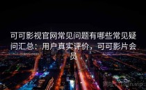 可可影视官网常见问题有哪些常见疑问汇总：用户真实评价，可可影片会员