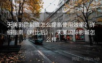 天美影院到底怎么提高使用效率？详细指南（对比后），天美国际影城怎么样