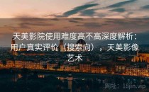 天美影院使用难度高不高深度解析：用户真实评价（搜索向），天美影像艺术