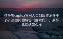茶杯狐cupfox官网入口到底资源多不多？高频问题解答（搜索向），茶杯狐网站怎么样