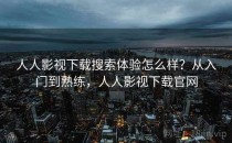 人人影视下载搜索体验怎么样？从入门到熟练，人人影视下载官网