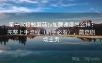 第一次接触蘑菇tv加载速度怎么样？完整上手流程（新手必看），蘑菇剧场主页
