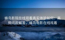 蜂鸟影院在线观看真实体验如何：高频问题解答，蜂鸟电影在线戏着