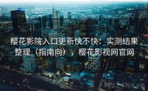 樱花影院入口更新快不快：实测结果整理（指南向），樱花影视网官网