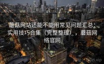 蘑菇网站还能不能用常见问题汇总：实用技巧合集（完整整理），蘑菇网络官网