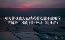 可可影视官方在线观看还能不能用深度解析：横向对比分析（对比后）