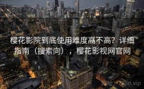 樱花影院到底使用难度高不高？详细指南（搜索向），樱花影视网官网
