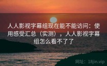 人人影视字幕组现在能不能访问：使用感受汇总（实测），人人影视字幕组怎么看不了了