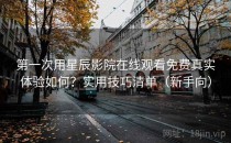 第一次用星辰影院在线观看免费真实体验如何？实用技巧清单（新手向）