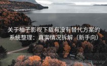 关于柚子影视下载有没有替代方案的系统整理：真实情况拆解（新手向）