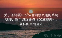 关于茶杯狐cupfox官网怎么用的系统整理：新手避坑要点（2025整理），茶杯狐官网进入
