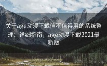 关于age动漫下载值不值得用的系统整理：详细指南，age动漫下载2021最新版