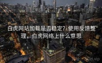 白虎网站加载是否稳定？使用反馈整理，白虎网络上什么意思