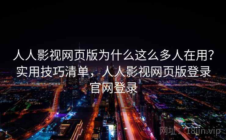 人人影视网页版为什么这么多人在用？实用技巧清单，人人影视网页版登录官网登录  第1张