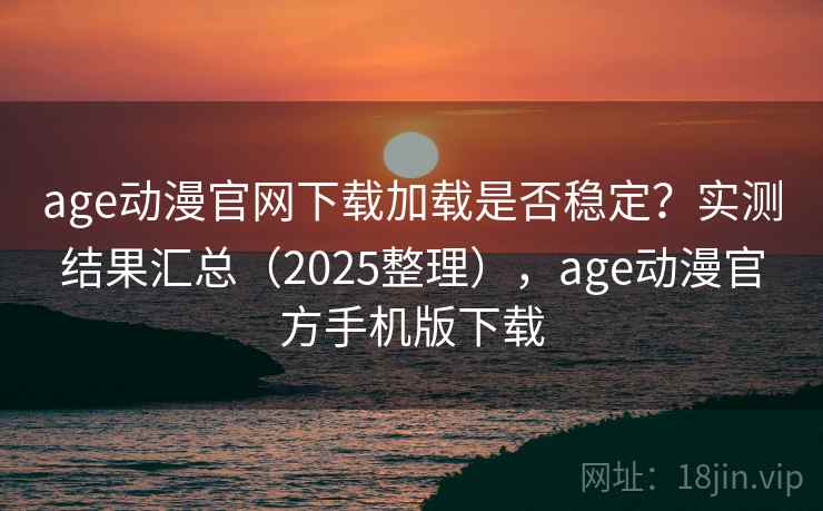 age动漫官网下载加载是否稳定？实测结果汇总（2025整理），age动漫官方手机版下载  第1张