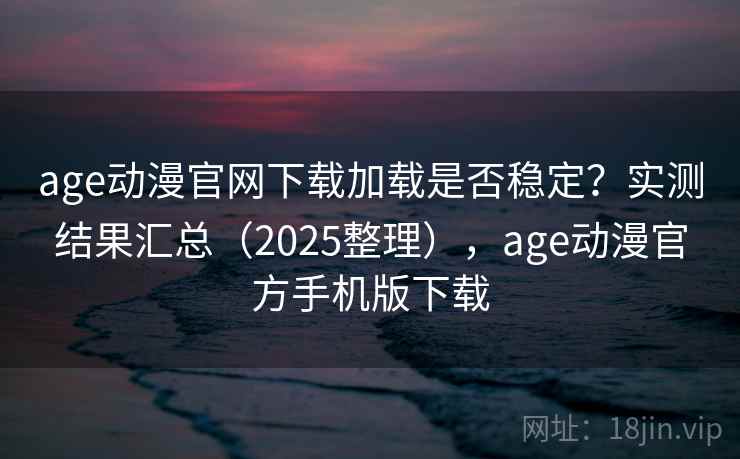 age动漫官网下载加载是否稳定？实测结果汇总（2025整理），age动漫官方手机版下载  第2张