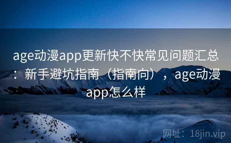 age动漫app更新快不快常见问题汇总：新手避坑指南（指南向），age动漫app怎么样  第1张
