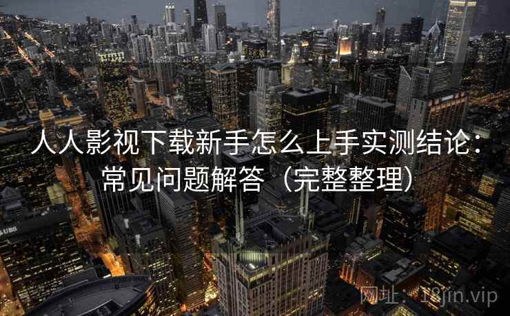 人人影视下载新手怎么上手实测结论：常见问题解答（完整整理）  第2张
