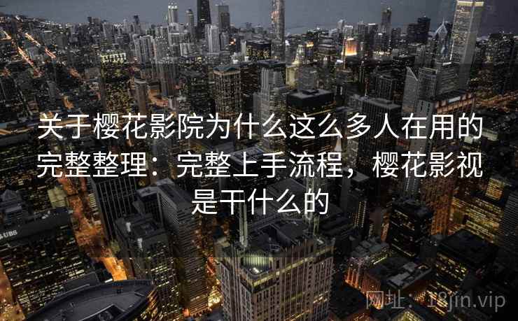 关于樱花影院为什么这么多人在用的完整整理：完整上手流程，樱花影视是干什么的  第2张