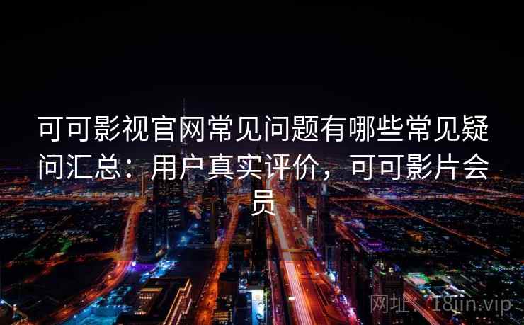 可可影视官网常见问题有哪些常见疑问汇总：用户真实评价，可可影片会员  第1张