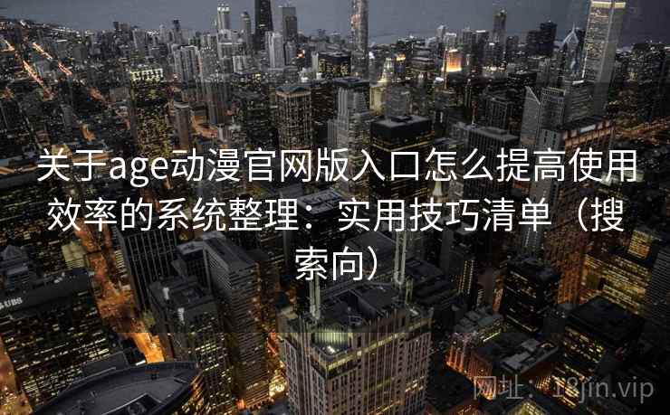 关于age动漫官网版入口怎么提高使用效率的系统整理：实用技巧清单（搜索向）  第2张