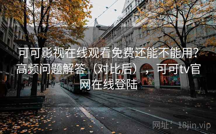 可可影视在线观看免费还能不能用？高频问题解答（对比后），可可tv官网在线登陆  第2张