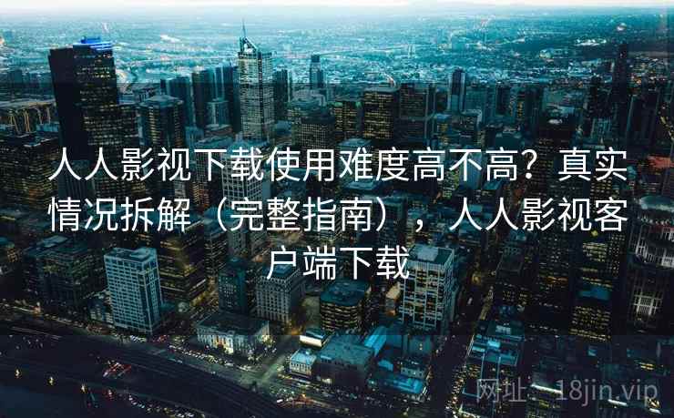 人人影视下载使用难度高不高？真实情况拆解（完整指南），人人影视客户端下载  第2张