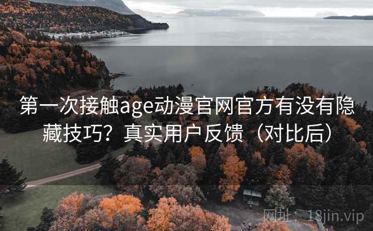 第一次接触age动漫官网官方有没有隐藏技巧？真实用户反馈（对比后）  第2张