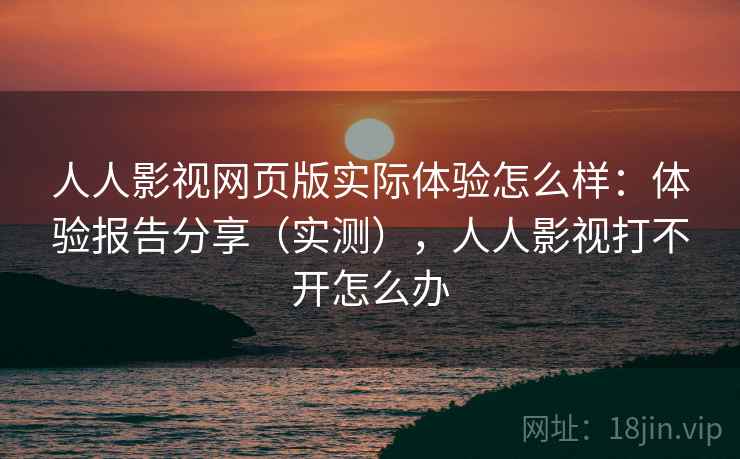 人人影视网页版实际体验怎么样：体验报告分享（实测），人人影视打不开怎么办  第1张