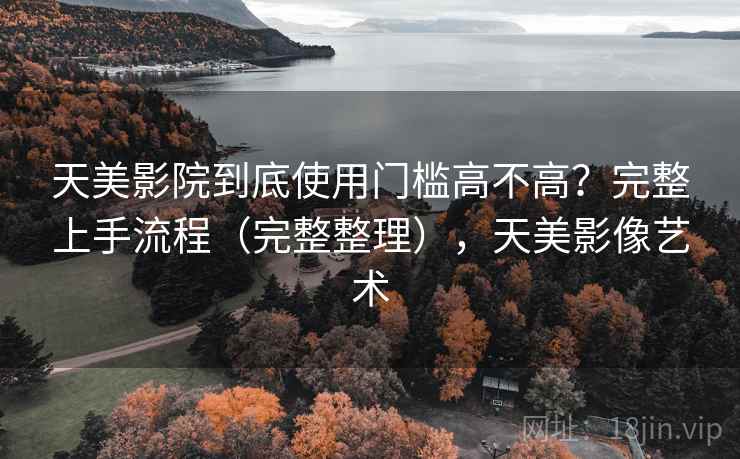 天美影院到底使用门槛高不高？完整上手流程（完整整理），天美影像艺术  第1张