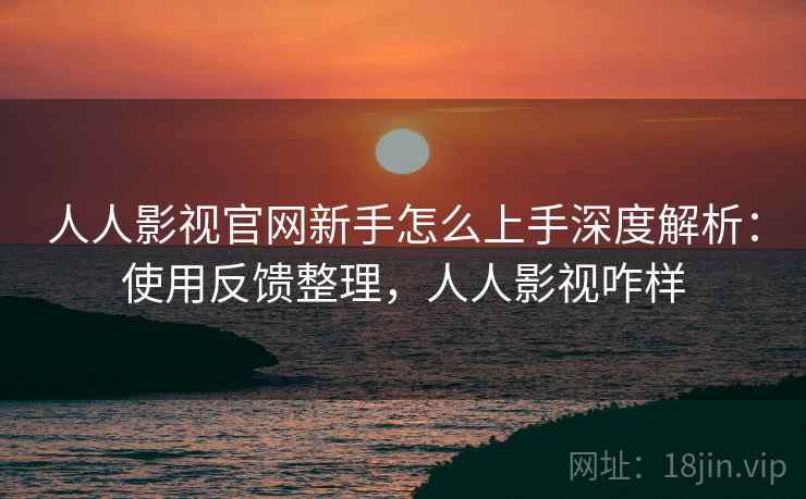人人影视官网新手怎么上手深度解析：使用反馈整理，人人影视咋样  第2张