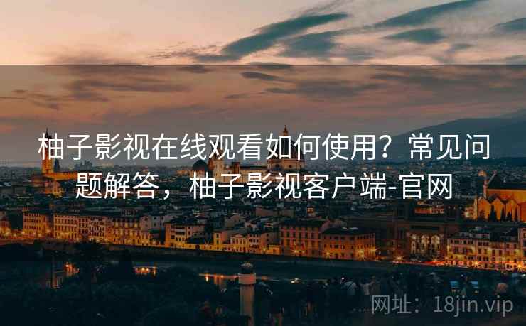 柚子影视在线观看如何使用？常见问题解答，柚子影视客户端-官网