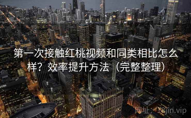 第一次接触红桃视频和同类相比怎么样？效率提升方法（完整整理）  第1张