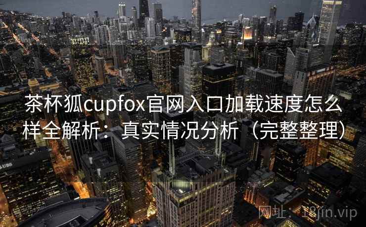 茶杯狐cupfox官网入口加载速度怎么样全解析：真实情况分析（完整整理）  第2张
