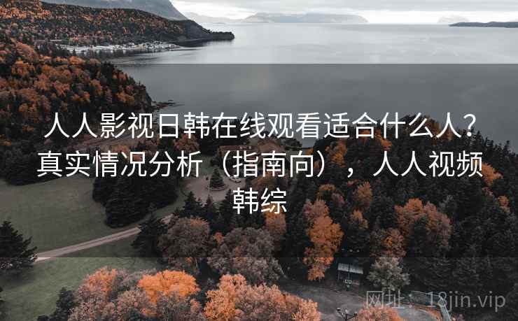 人人影视日韩在线观看适合什么人？真实情况分析（指南向），人人视频韩综  第2张