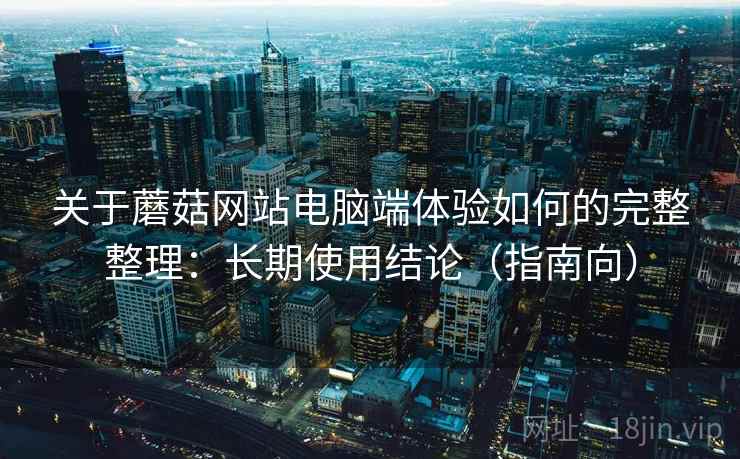 关于蘑菇网站电脑端体验如何的完整整理：长期使用结论（指南向）  第1张