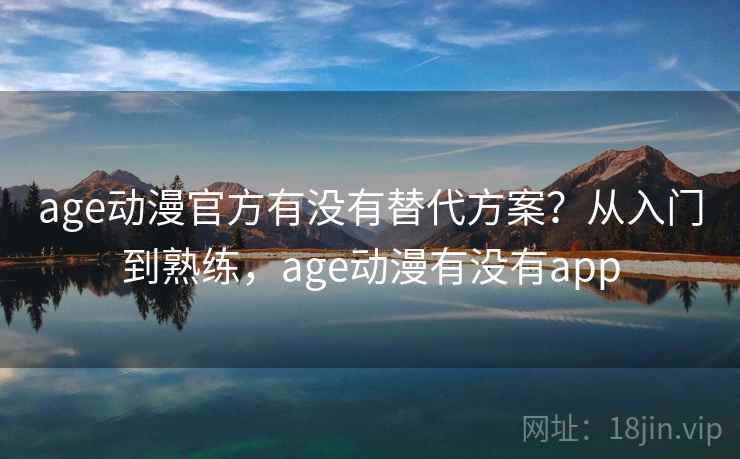 age动漫官方有没有替代方案？从入门到熟练，age动漫有没有app  第1张