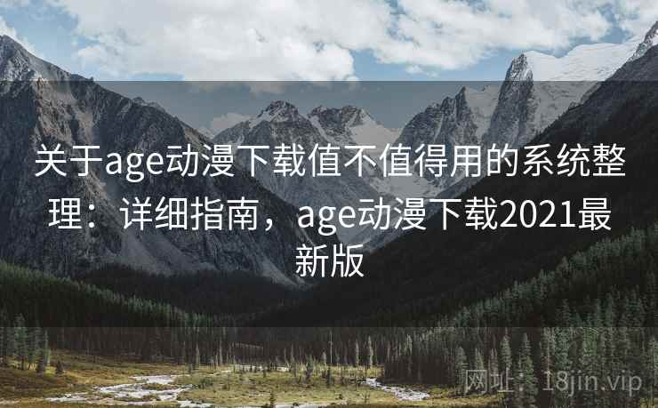 关于age动漫下载值不值得用的系统整理：详细指南，age动漫下载2021最新版  第1张