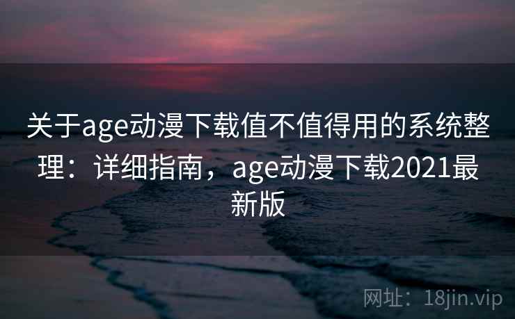 关于age动漫下载值不值得用的系统整理：详细指南，age动漫下载2021最新版  第2张