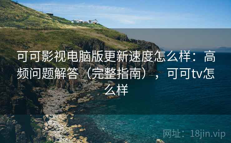 可可影视电脑版更新速度怎么样:高频问题解答(完整指南),可可tv怎么样 第2张 可可影视电脑版更新速度怎么样:高频问题解答(完整指南),可可tv怎么样 第2张