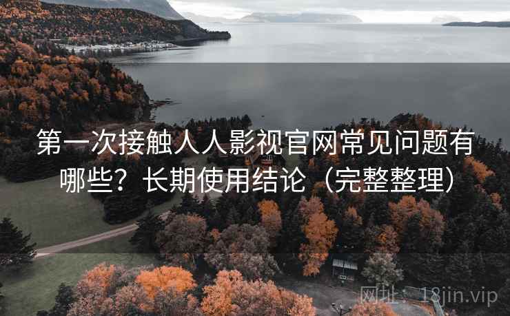 第一次接触人人影视官网常见问题有哪些？长期使用结论（完整整理）  第1张
